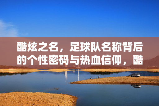 酷炫之名，足球队名称背后的个性密码与热血信仰，酷炫足球队名，个性密码与热血信仰