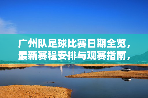 广州队足球比赛日期全览，最新赛程安排与观赛指南，广州队最新足球赛程全览与观赛指南