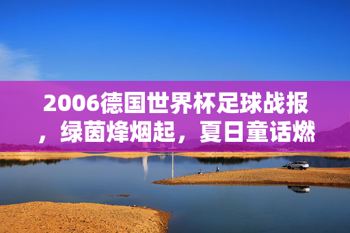 2006德国世界杯足球战报，绿茵烽烟起，夏日童话燃，2006德国世界杯，绿茵烽烟起，夏日童话燃