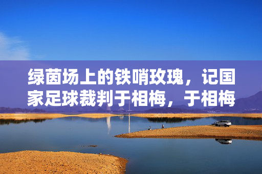 绿茵场上的铁哨玫瑰,记国家足球裁判于相梅,于相梅,绿茵场上的铁哨玫瑰