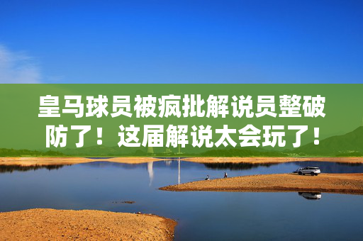 皇马球员被疯批解说员整破防了！这届解说太会玩了！皇马球员被疯批解说员整破防！这届解说太会玩了！