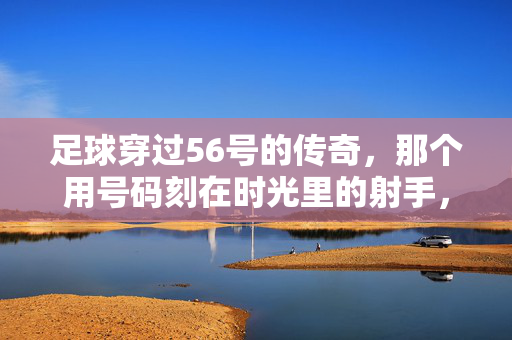 足球穿过56号的传奇，那个用号码刻在时光里的射手，56号射手，时光刻印的传奇