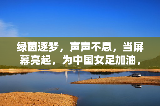 绿茵逐梦，声声不息，当屏幕亮起，为中国女足加油，逐梦绿茵，屏幕声声为中国女足加油