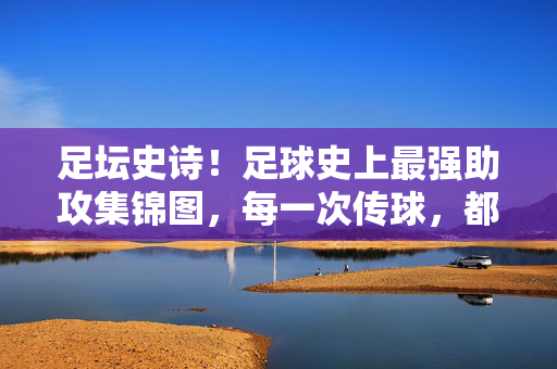 足坛史诗！足球史上最强助攻集锦图，每一次传球，都是艺术的绽放，足坛史诗！史上最强助攻，传球的艺术绽放