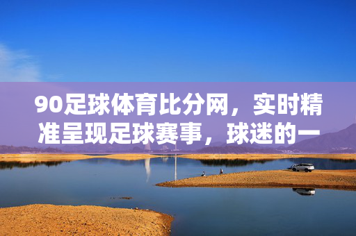 90足球体育比分网，实时精准呈现足球赛事，球迷的一站式赛况服务平台，90足球体育比分网，球迷实时精准赛况一站式服务平台
