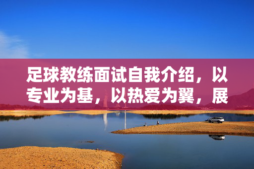 足球教练面试自我介绍，以专业为基，以热爱为翼，展现执教魅力，专业为基，热爱为翼，足球教练面试自我介绍