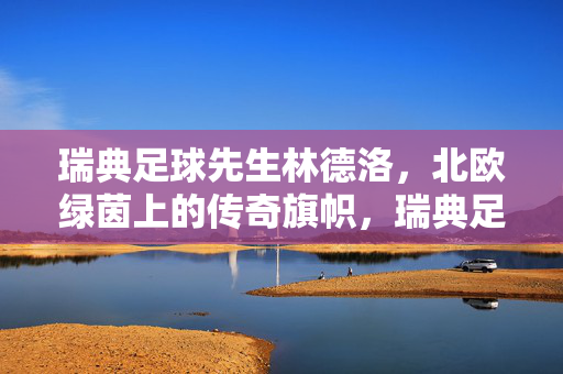 瑞典足球先生林德洛,北欧绿茵上的传奇旗帜,瑞典足球先生林德洛,北欧绿茵传奇旗帜