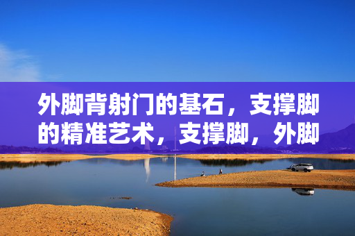 外脚背射门的基石，支撑脚的精准艺术，支撑脚，外脚背射门的精准基石