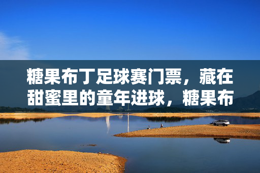 糖果布丁足球赛门票,藏在甜蜜里的童年进球,糖果布丁门票,甜蜜里的童年进球