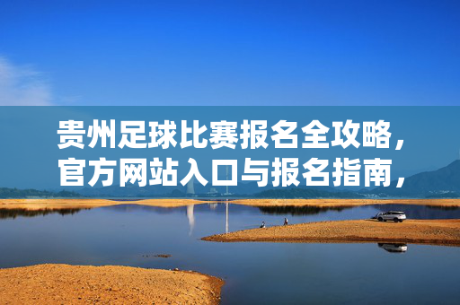 贵州足球比赛报名全攻略，官方网站入口与报名指南，贵州足球比赛报名全攻略，官网入口与报名指南