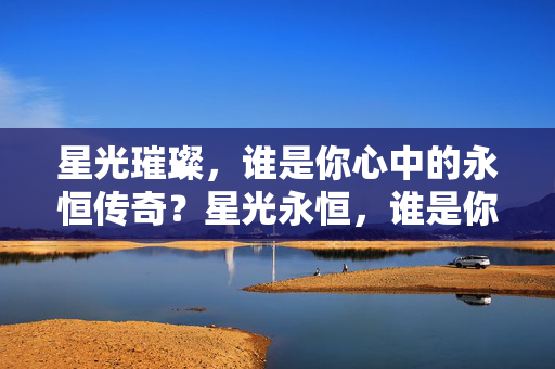 星光璀璨，谁是你心中的永恒传奇？星光永恒，谁是你心中的传奇？