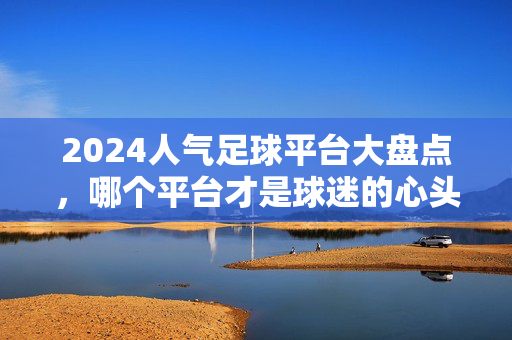 2024人气足球平台大盘点,哪个平台才是球迷的心头好?2024人气足球平台大盘点,哪个平台是球迷心头好?
