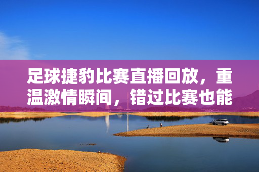 足球捷豹比赛直播回放，重温激情瞬间，错过比赛也能看精彩！足球捷豹比赛直播回放，重温激情瞬间，精彩不错过