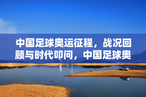 中国足球奥运征程，战况回顾与时代叩问，中国足球奥运征程，战况回顾与时代叩问