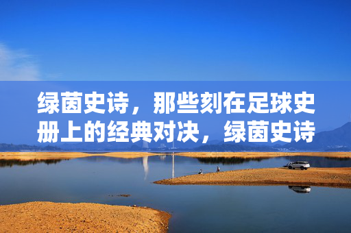 绿茵史诗，那些刻在足球史册上的经典对决，绿茵史诗，刻在史册的经典对决