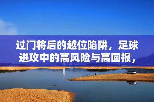 过门将后的越位陷阱，足球进攻中的高风险与高回报，过门将越位陷阱，足球进攻的高风险高回报