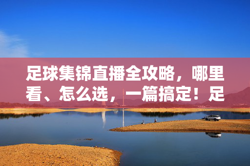 足球集锦直播全攻略，哪里看、怎么选，一篇搞定！足球集锦直播全攻略，哪里看、怎么选，一篇搞定！