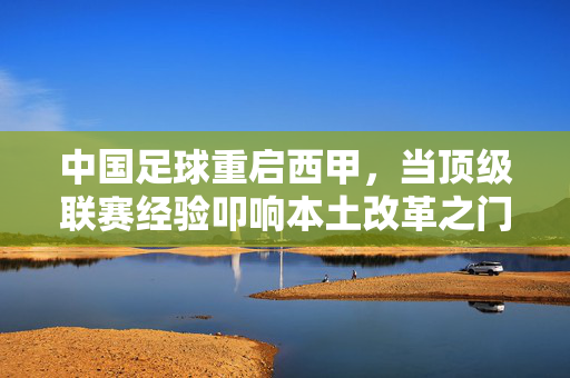 中国足球重启西甲,当顶级联赛经验叩响本土改革之门,西甲经验叩响中国足球改革之门