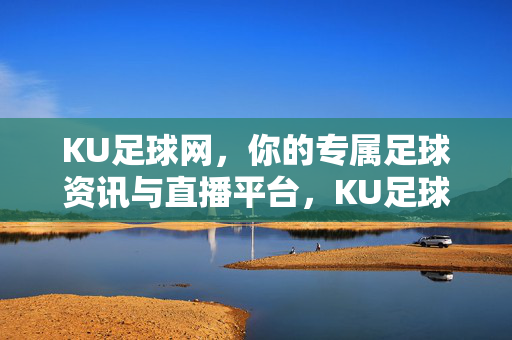KU足球网,你的专属足球资讯与直播平台,KU足球网,专属足球资讯与直播平台