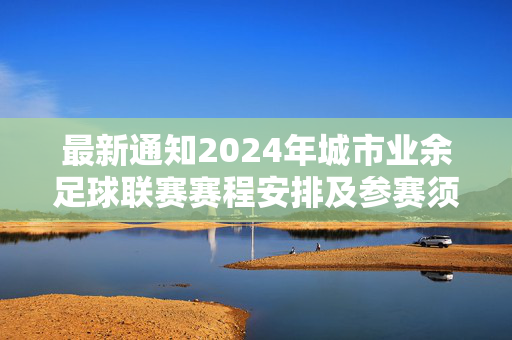 最新通知2024年城市业余足球联赛赛程安排及参赛须知，最新通知，2024年城市业余足球联赛赛程安排及参赛须知