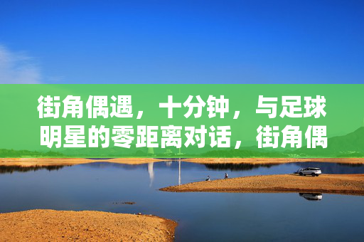 街角偶遇，十分钟，与足球明星的零距离对话，街角偶遇十分钟，与足球明星的零距离对话