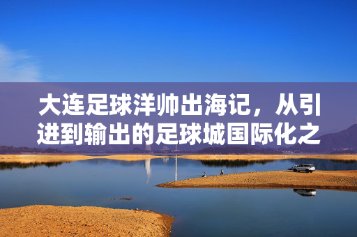 大连足球洋帅出海记,从引进到输出的足球城国际化之路,洋帅出海记,大连足球城的国际化征程