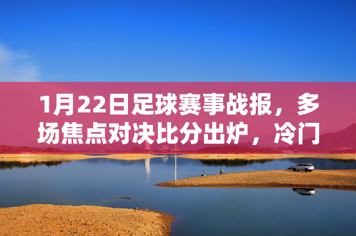 1月22日足球赛事战报，多场焦点对决比分出炉，冷门与进球齐飞，1月22日足球战报，多场焦点对决比分出炉，冷门进球齐飞