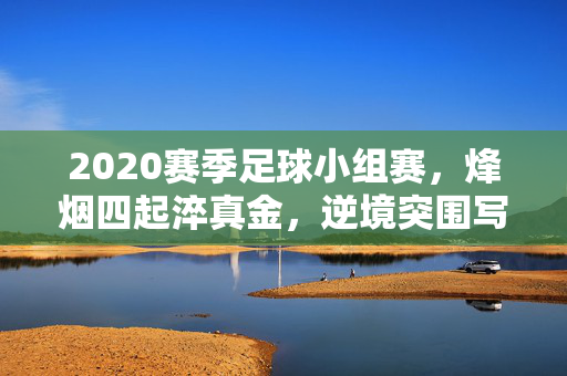 2020赛季足球小组赛，烽烟四起淬真金，逆境突围写传奇，2020赛季足球小组赛，烽烟淬真金，逆境写传奇