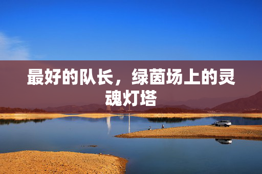 最好的队长,绿茵场上的灵魂灯塔