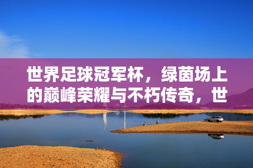 世界足球冠军杯,绿茵场上的巅峰荣耀与不朽传奇,世界杯,绿茵场的巅峰荣耀与不朽传奇