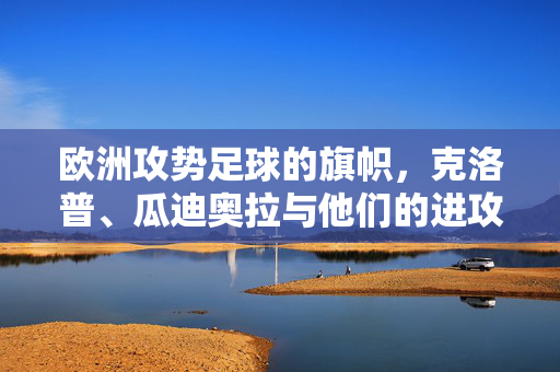 欧洲攻势足球的旗帜,克洛普、瓜迪奥拉与他们的进攻革命,欧洲攻势足球的旗帜,克洛普与瓜迪奥拉的进攻革命
