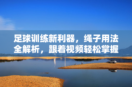 足球训练新利器,绳子用法全解析,跟着视频轻松掌握技巧,足球训练绳用法全解析,视频教学轻松掌握技巧