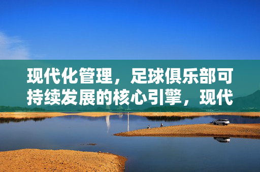 现代化管理,足球俱乐部可持续发展的核心引擎,现代化管理,足球俱乐部可持续发展的核心引擎
