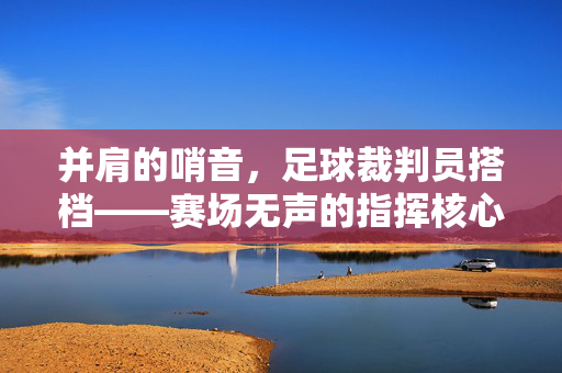 并肩的哨音,足球裁判员搭档——赛场无声的指挥核心
