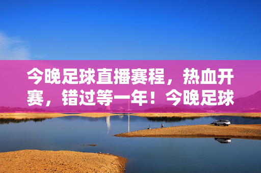 今晚足球直播赛程，热血开赛，错过等一年！今晚足球直播赛程热血开赛，错过等一年！