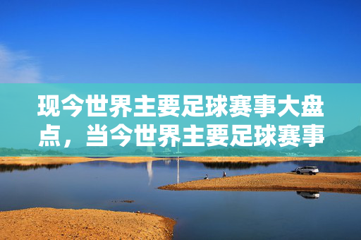 现今世界主要足球赛事大盘点,当今世界主要足球赛事大盘点