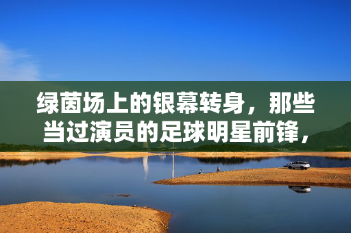 绿茵场上的银幕转身，那些当过演员的足球明星前锋，绿茵前锋的银幕转身