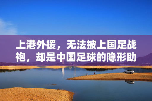 上港外援,无法披上国足战袍,却是中国足球的隐形助推器,上港外援,无缘国足战袍,却是隐形助推器