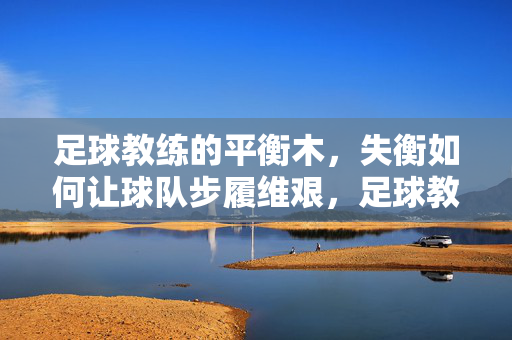 足球教练的平衡木，失衡如何让球队步履维艰，足球教练平衡木失衡，球队步履维艰