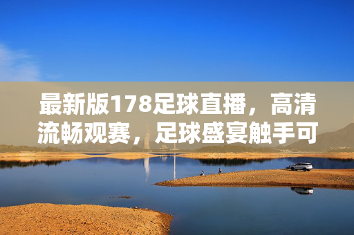 最新版178足球直播,高清流畅观赛,足球盛宴触手可及,178足球直播,高清流畅,足球盛宴触手可及