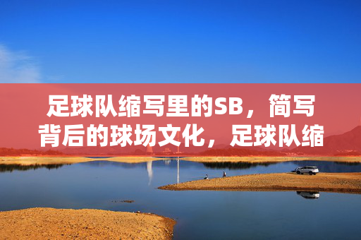 足球队缩写里的SB,简写背后的球场文化,足球队缩写SB背后的球场文化