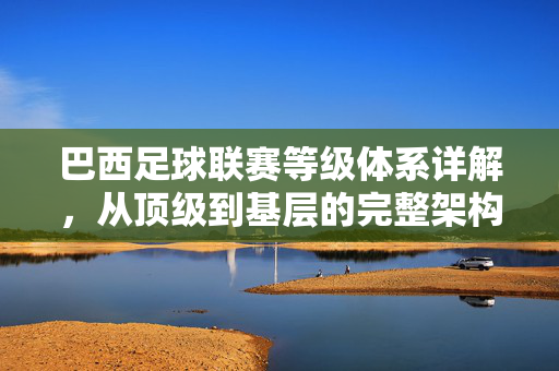 巴西足球联赛等级体系详解，从顶级到基层的完整架构
