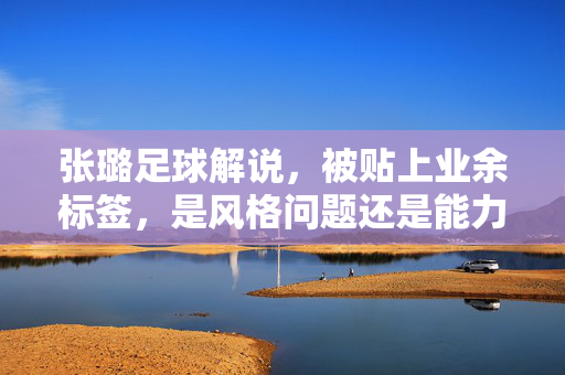 张璐足球解说，被贴上业余标签，是风格问题还是能力硬伤？张璐足球解说被贴业余标签，风格争议还是能力硬伤？