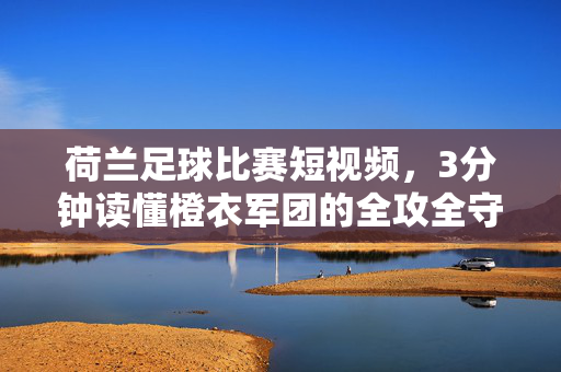 荷兰足球比赛短视频，3分钟读懂橙衣军团的全攻全守美学，3分钟短视频读懂橙衣军团全攻全守美学