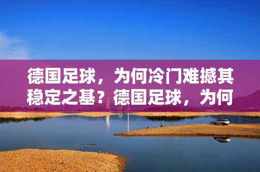 德国足球，为何冷门难撼其稳定之基？德国足球，为何冷门难撼其稳定之基？