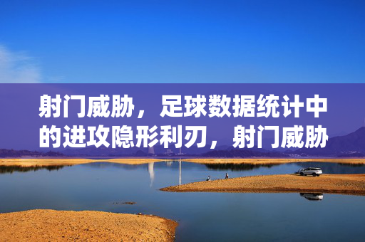 射门威胁，足球数据统计中的进攻隐形利刃，射门威胁，足球数据统计中的进攻隐形利刃