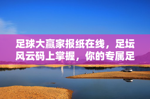 足球大赢家报纸在线，足坛风云码上掌握，你的专属足球资讯管家，专属足球资讯管家