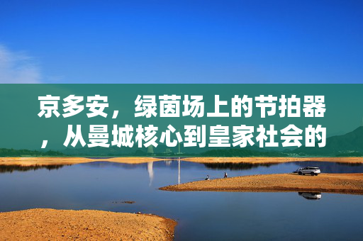 京多安，绿茵场上的节拍器，从曼城核心到皇家社会的中场灵魂，京多安，绿茵节拍器，从曼城核心到皇家社会中场灵魂