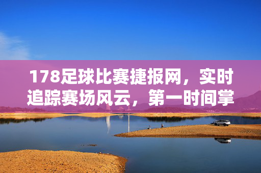 178足球比赛捷报网，实时追踪赛场风云，第一时间掌握足球捷报，178足球捷报网，实时赛场风云，第一时间掌握捷报