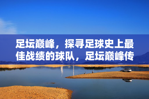 足坛巅峰，探寻足球史上最佳战绩的球队，足坛巅峰传奇，史上最佳战绩球队